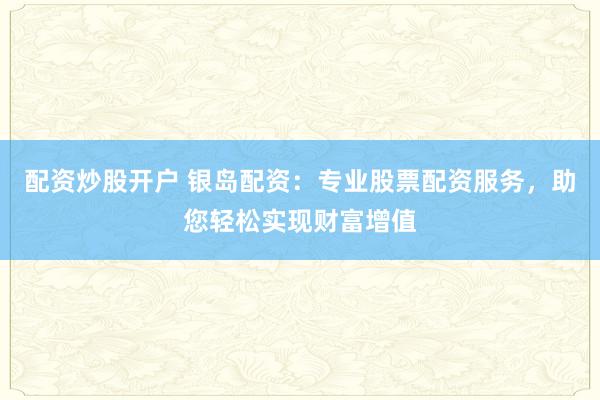 配资炒股开户 银岛配资：专业股票配资服务，助您轻松实现财富增值
