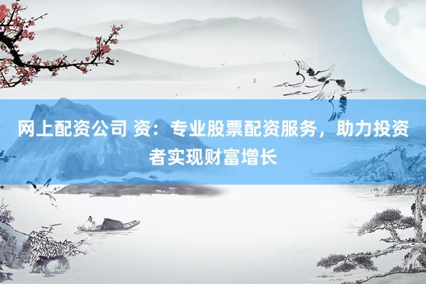网上配资公司 资：专业股票配资服务，助力投资者实现财富增长