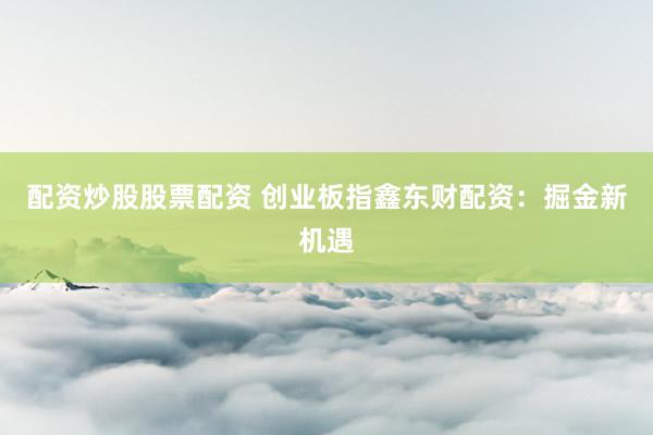 配资炒股股票配资 创业板指鑫东财配资：掘金新机遇
