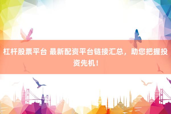 杠杆股票平台 最新配资平台链接汇总，助您把握投资先机！