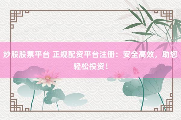 炒股股票平台 正规配资平台注册：安全高效，助您轻松投资！