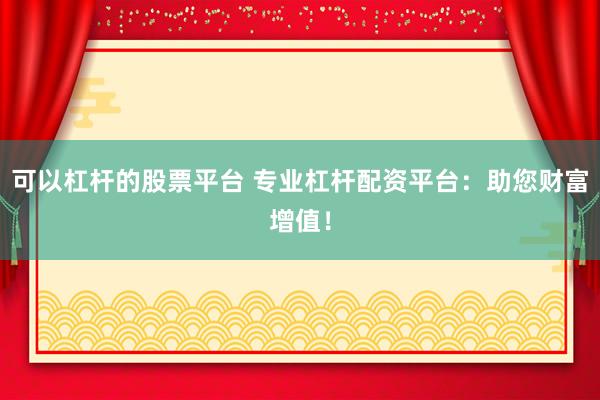 可以杠杆的股票平台 专业杠杆配资平台：助您财富增值！