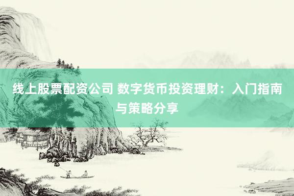 线上股票配资公司 数字货币投资理财：入门指南与策略分享