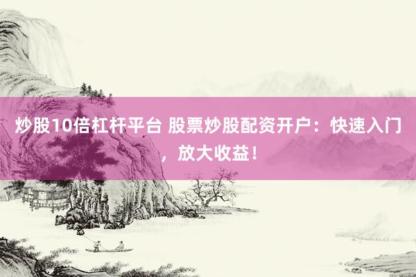 炒股10倍杠杆平台 股票炒股配资开户：快速入门，放大收益！