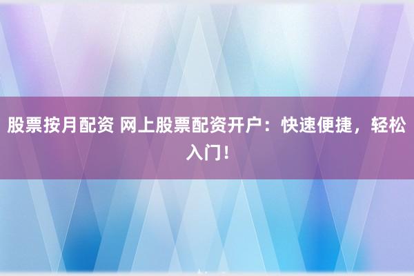 股票按月配资 网上股票配资开户：快速便捷，轻松入门！