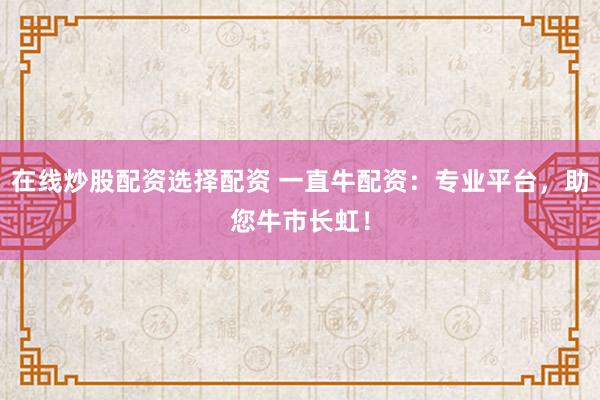 在线炒股配资选择配资 一直牛配资：专业平台，助您牛市长虹！