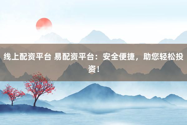 线上配资平台 易配资平台：安全便捷，助您轻松投资！
