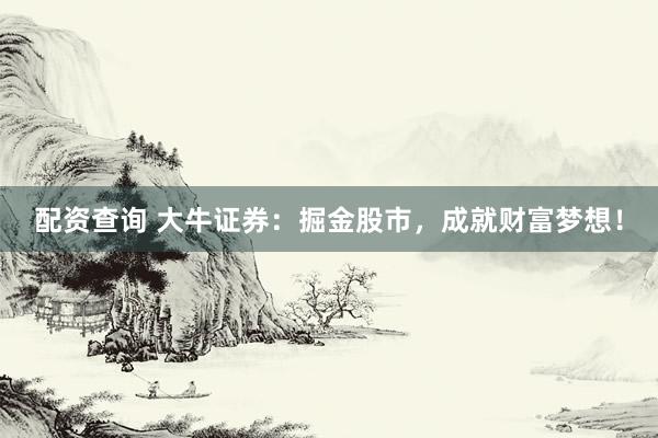 配资查询 大牛证券：掘金股市，成就财富梦想！