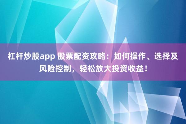 杠杆炒股app 股票配资攻略：如何操作、选择及风险控制，轻松放大投资收益！