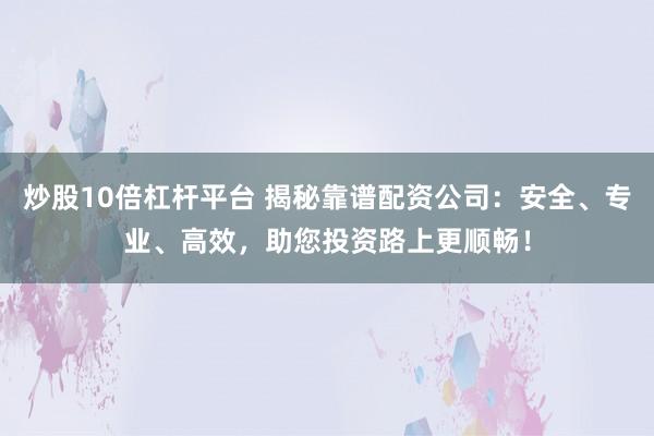 炒股10倍杠杆平台 揭秘靠谱配资公司：安全、专业、高效，助您投资路上更顺畅！