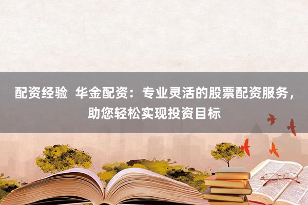 配资经验  华金配资：专业灵活的股票配资服务，助您轻松实现投资目标
