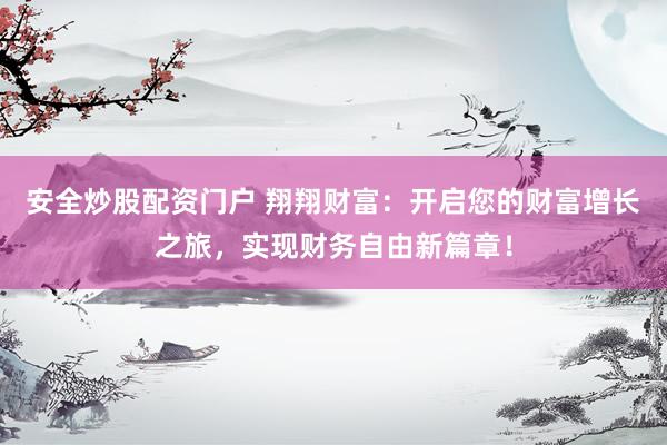 安全炒股配资门户 翔翔财富：开启您的财富增长之旅，实现财务自由新篇章！