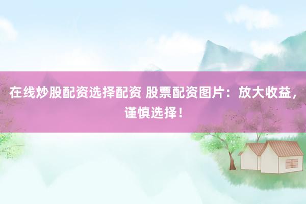 在线炒股配资选择配资 股票配资图片：放大收益，谨慎选择！