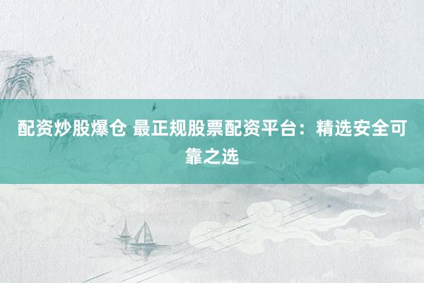 配资炒股爆仓 最正规股票配资平台：精选安全可靠之选