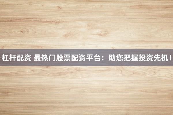 杠杆配资 最热门股票配资平台：助您把握投资先机！