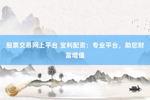 股票交易网上平台 宝利配资：专业平台，助您财富增值