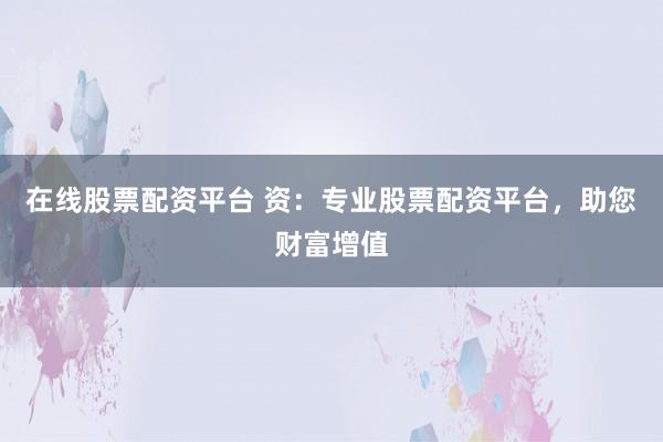 在线股票配资平台 资：专业股票配资平台，助您财富增值