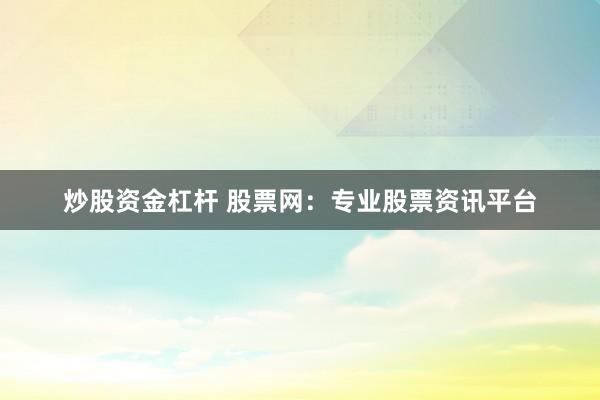 炒股资金杠杆 股票网：专业股票资讯平台