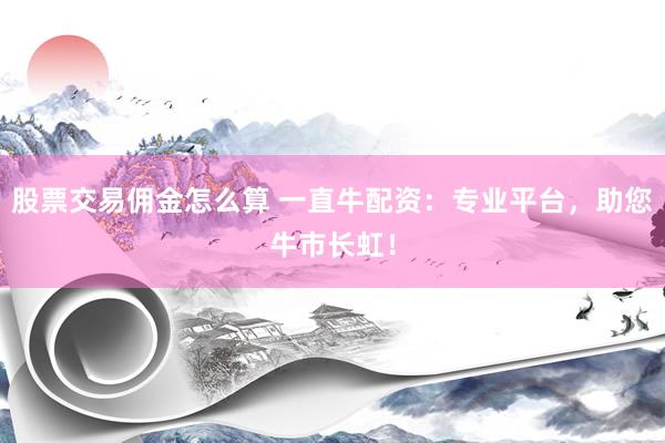 股票交易佣金怎么算 一直牛配资：专业平台，助您牛市长虹！