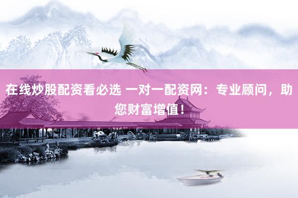在线炒股配资看必选 一对一配资网：专业顾问，助您财富增值！