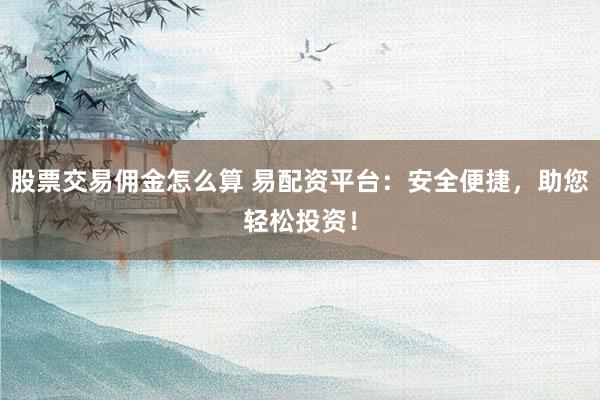 股票交易佣金怎么算 易配资平台：安全便捷，助您轻松投资！