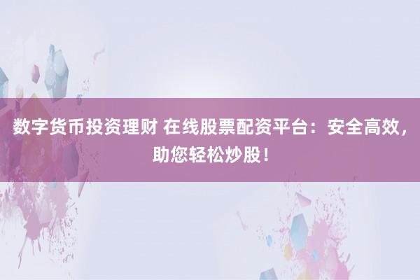 数字货币投资理财 在线股票配资平台：安全高效，助您轻松炒股！