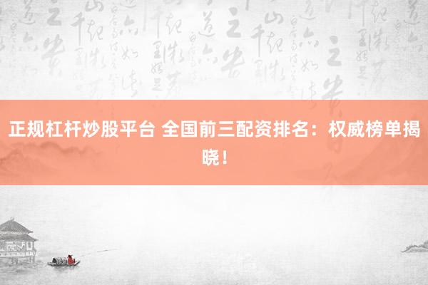正规杠杆炒股平台 全国前三配资排名：权威榜单揭晓！