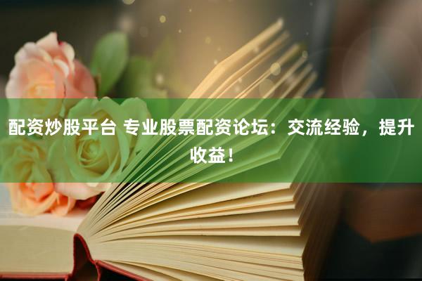 配资炒股平台 专业股票配资论坛：交流经验，提升收益！