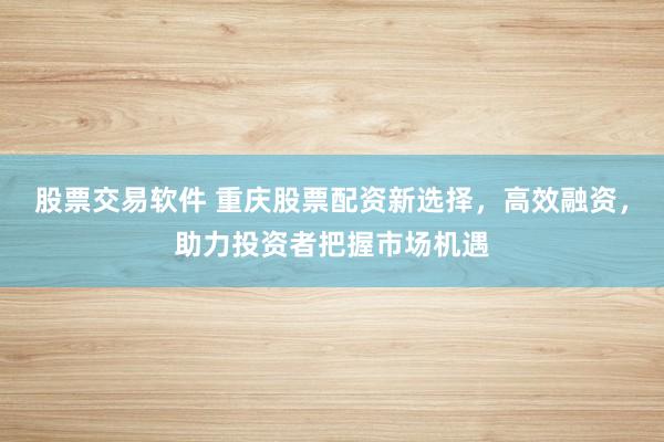 股票交易软件 重庆股票配资新选择，高效融资，助力投资者把握市场机遇