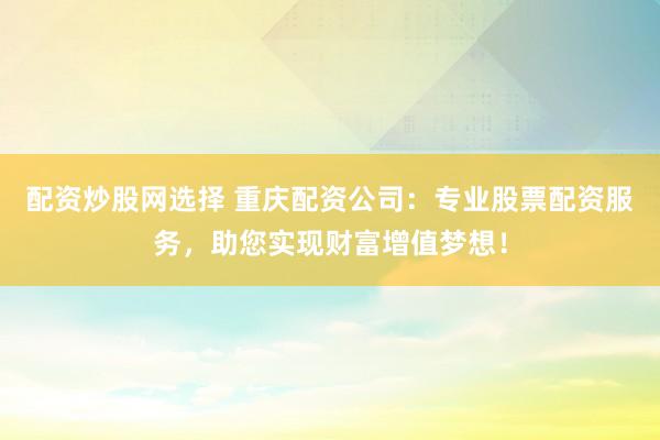 配资炒股网选择 重庆配资公司：专业股票配资服务，助您实现财富增值梦想！