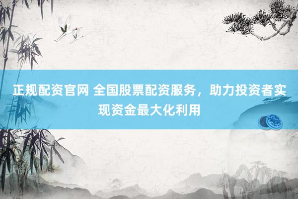 正规配资官网 全国股票配资服务，助力投资者实现资金最大化利用