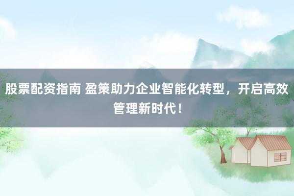 股票配资指南 盈策助力企业智能化转型，开启高效管理新时代！