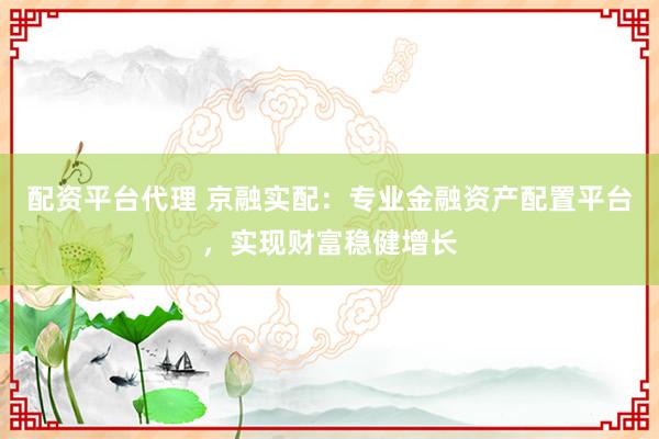 配资平台代理 京融实配：专业金融资产配置平台，实现财富稳健增长