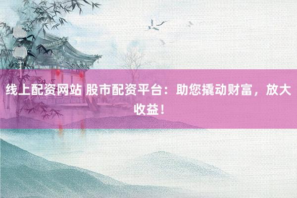 线上配资网站 股市配资平台：助您撬动财富，放大收益！
