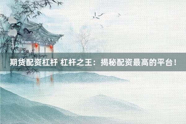 期货配资杠杆 杠杆之王：揭秘配资最高的平台！