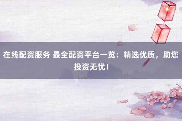 在线配资服务 最全配资平台一览：精选优质，助您投资无忧！