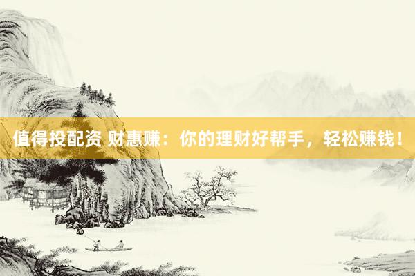 值得投配资 财惠赚：你的理财好帮手，轻松赚钱！