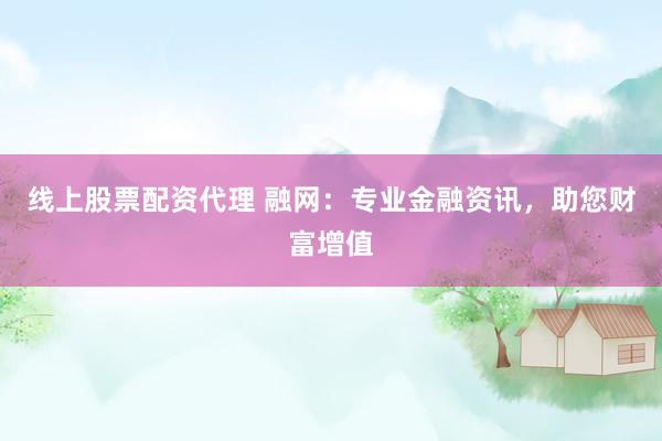 线上股票配资代理 融网：专业金融资讯，助您财富增值