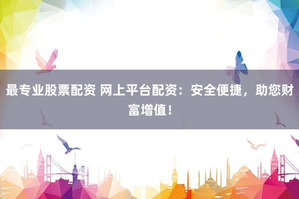最专业股票配资 网上平台配资：安全便捷，助您财富增值！