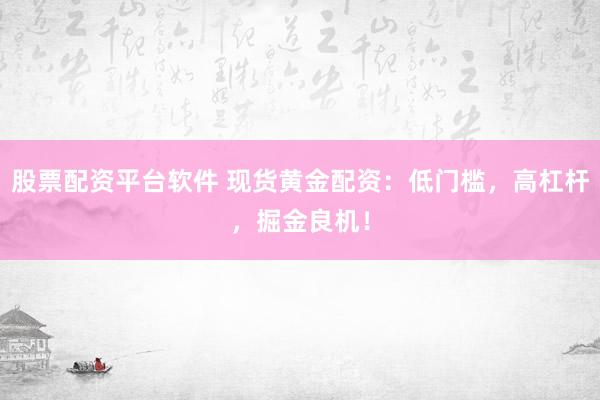 股票配资平台软件 现货黄金配资：低门槛，高杠杆，掘金良机！