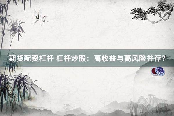 期货配资杠杆 杠杆炒股：高收益与高风险并存？