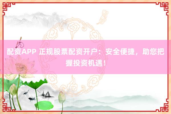 配资APP 正规股票配资开户：安全便捷，助您把握投资机遇！