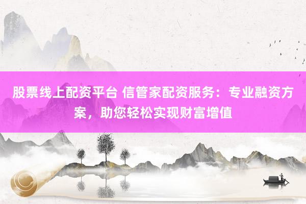 股票线上配资平台 信管家配资服务：专业融资方案，助您轻松实现财富增值