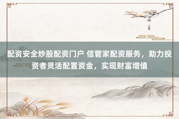 配资安全炒股配资门户 信管家配资服务，助力投资者灵活配置资金，实现财富增值