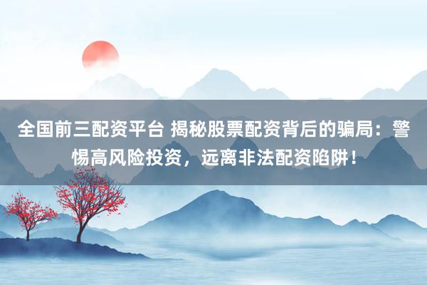 全国前三配资平台 揭秘股票配资背后的骗局：警惕高风险投资，远离非法配资陷阱！