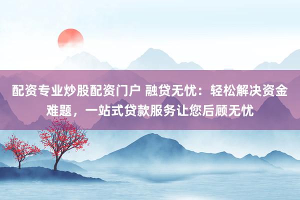 配资专业炒股配资门户 融贷无忧：轻松解决资金难题，一站式贷款服务让您后顾无忧