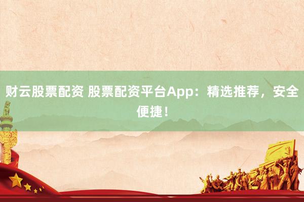 财云股票配资 股票配资平台App：精选推荐，安全便捷！