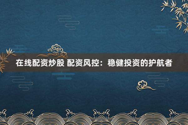 在线配资炒股 配资风控：稳健投资的护航者