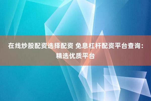 在线炒股配资选择配资 免息杠杆配资平台查询：精选优质平台