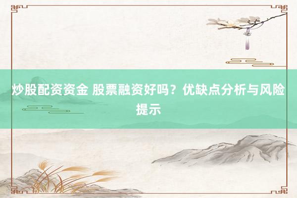 炒股配资资金 股票融资好吗？优缺点分析与风险提示